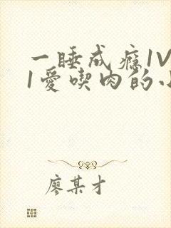 一睡成瘾1V 1爱吃肉的小丸子