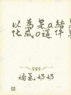 以为是a结果分化成o这件事