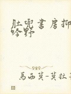 肚兜书房抑制低吟野