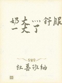 奶大灬舒服灬太一大了