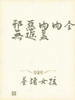 邪恶肉肉全彩色无遮盖