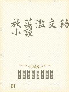 放荡滥交的辣文小说