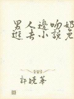 男人边吻奶边挵进去小说免费