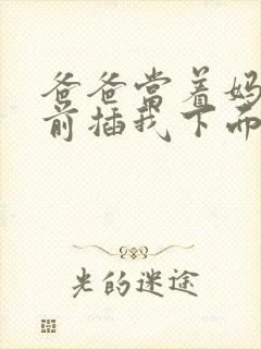 爸爸当着妈妈面前插我下面