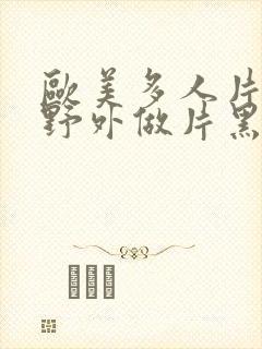 欧美多人片高潮野外做片黑人