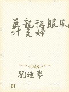 巨龙征服风韵蜜汁美妇