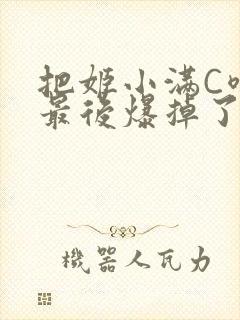 把姬小满C喷了最后爆掉了