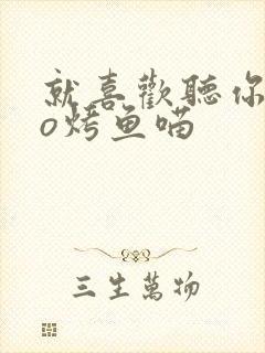 就喜欢听你叫po烤鱼喵