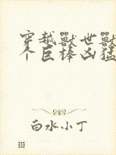 穿越兽世兽王个个巨棒凶猛