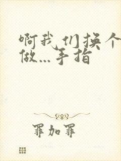 啊我们换个地方做...手指