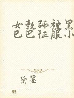 女教师被黑人大巳巴征服小说