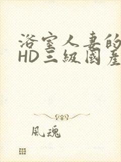 浴室人妻的情欲HD三级国产