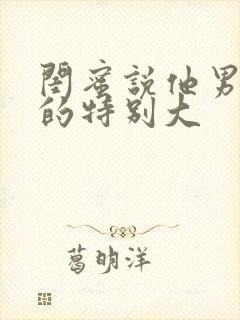 闺蜜说他男朋友的特别大