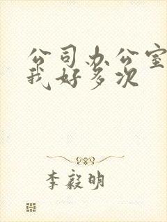 公司办公室c了我好多次