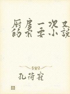 厨房一次又一次的索要小说