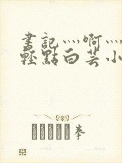 书记灬啊灬啊灬轻点白芸小说