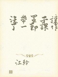 没带罩子让他c了一节课作文免费