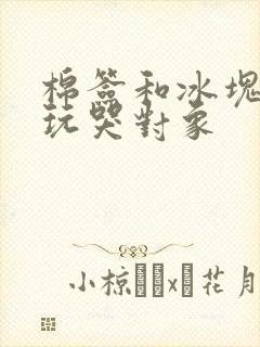 棉签和冰块怎么玩哭对象