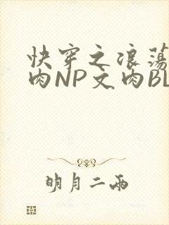 快穿之浪荡H啪肉NP文肉BL