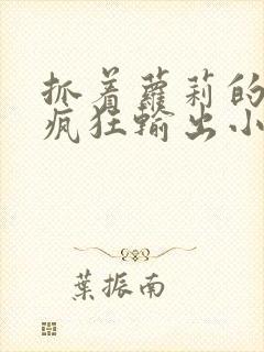 抓着萝莉的马尾疯狂输出小说