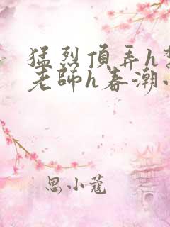 猛烈顶弄h禁欲老师h春潮小说