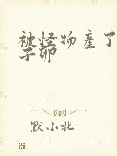 被怪物产了一肚子卵