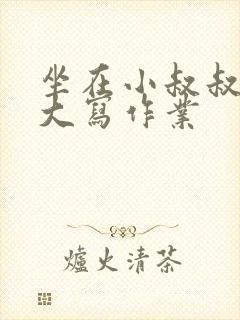 坐在小叔叔的巨大写作业