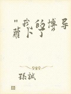 “我的博导去削萝卜了”