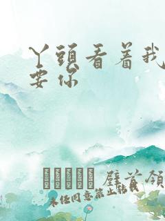 丫头看着我怎么要你