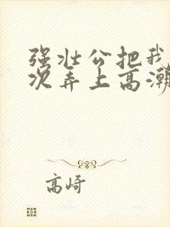 强壮公把我一次次弄上高潮
