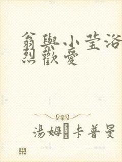 翁与小莹浴室激烈欢爱