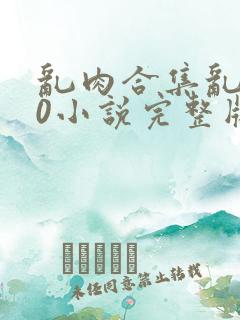 乱肉合集乱500小说完整版