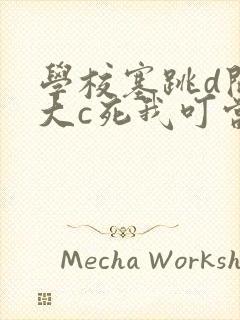 学校塞跳d开最大c死我叮当