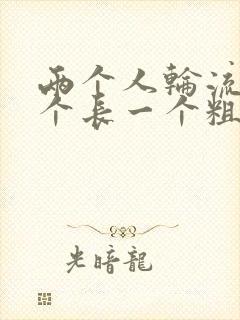 两个人轮流干一个长一个粗