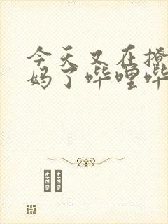 今天又在撩拨后妈了哔哩哔哩小说