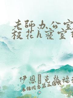 老师办公室狂肉校花h寝室视频