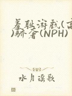 羞耻游戏(高H)骄奢(NPH)