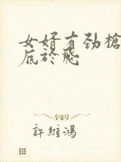 女婿有劲枪枪到底于飞