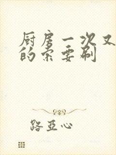 厨房一次又一次的索要刷