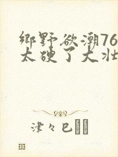 乡野欲潮76章太硬了大壮下载
