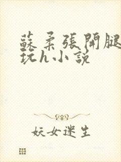 苏柔张开腿任人玩h小说