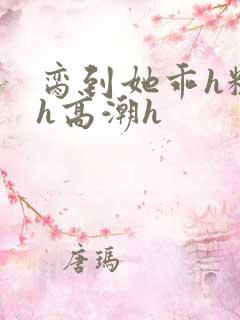 脔到她乖h粗话h高潮h