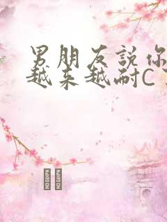 男朋友说你真是越来越耐C了