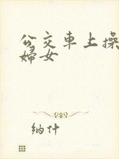 公交车上操良家妇女