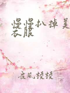 慢慢扒掉美女的衣服