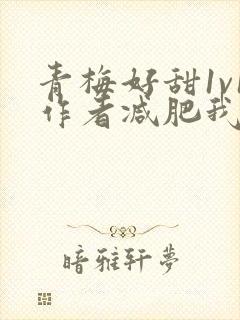 青梅好甜1v1作者减肥我不吃