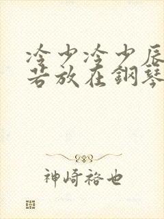 冷少冷少辰把童若放在钢琴上