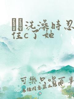 妺妺洗澡时忍不住c了她