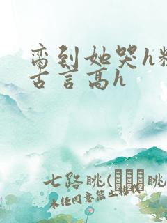 脔到她哭h粗话古言高h