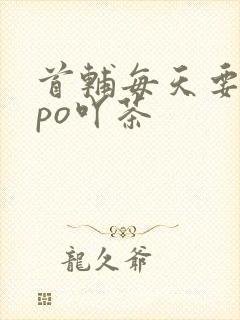 首辅每天要不够po吖茶